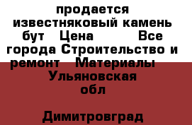 продается известняковый камень,бут › Цена ­ 150 - Все города Строительство и ремонт » Материалы   . Ульяновская обл.,Димитровград г.